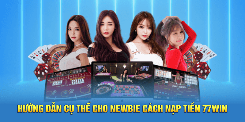 Hướng dẫn cụ thể cho newbie cách nạp tiền 77win 