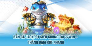 bắn cá jackpot siêu khủng tại 77win