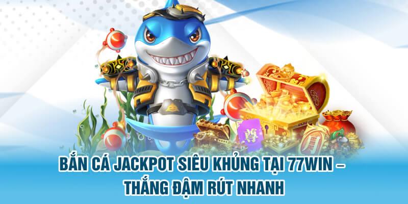 bắn cá jackpot siêu khủng tại 77win