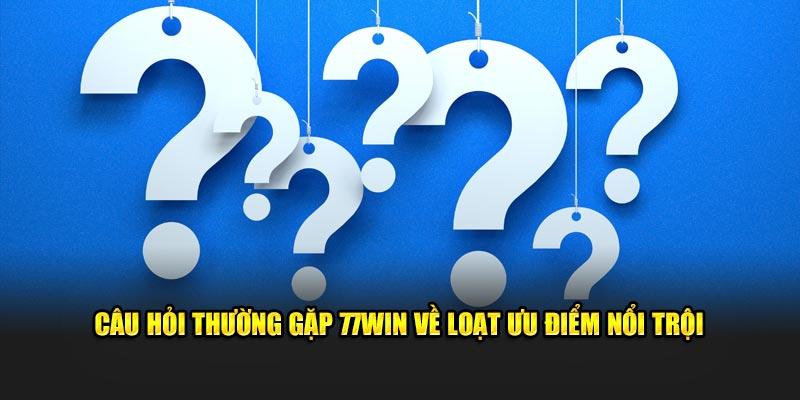 Câu hỏi thường gặp 77win về loạt ưu điểm nổi trội