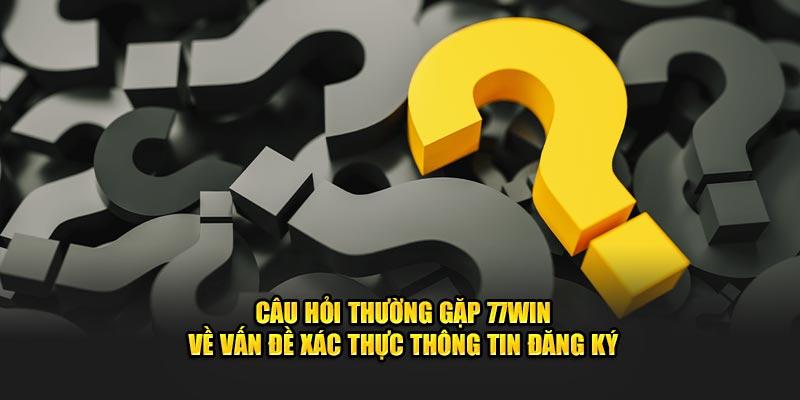 Câu hỏi thường gặp 77win về vấn đề xác thực thông tin đăng ký